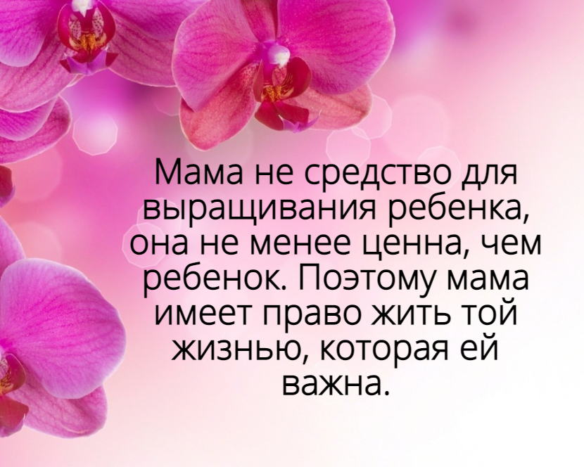 Мама не средство для выращивания ребенка, она не менее ценна, чем ребенок. Поэтому мама имеет право жить той жизнью, которая ей важна.